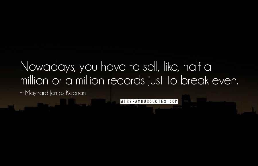 Maynard James Keenan quotes: Nowadays, you have to sell, like, half a million or a million records just to break even.