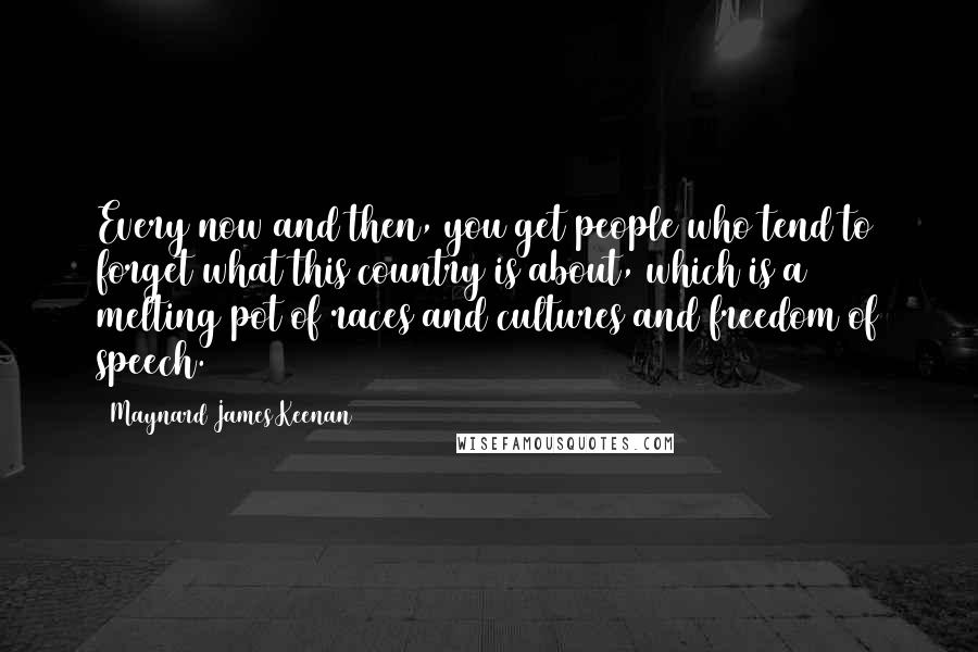 Maynard James Keenan quotes: Every now and then, you get people who tend to forget what this country is about, which is a melting pot of races and cultures and freedom of speech.