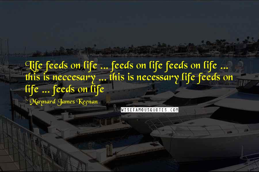 Maynard James Keenan quotes: Life feeds on life ... feeds on life feeds on life ... this is neccesary ... this is necessary life feeds on life ... feeds on life