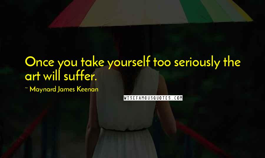 Maynard James Keenan quotes: Once you take yourself too seriously the art will suffer.