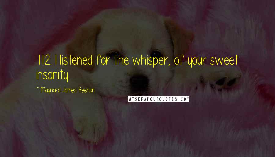 Maynard James Keenan quotes: 112. I listened for the whisper, of your sweet insanity.