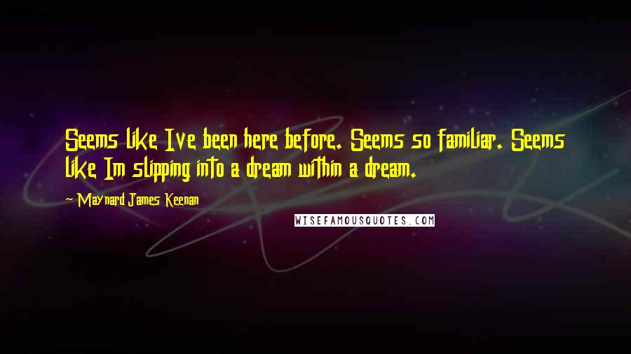 Maynard James Keenan quotes: Seems like Ive been here before. Seems so familiar. Seems like Im slipping into a dream within a dream.