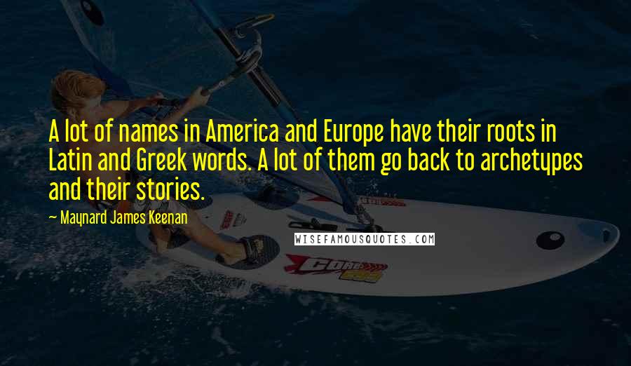 Maynard James Keenan quotes: A lot of names in America and Europe have their roots in Latin and Greek words. A lot of them go back to archetypes and their stories.