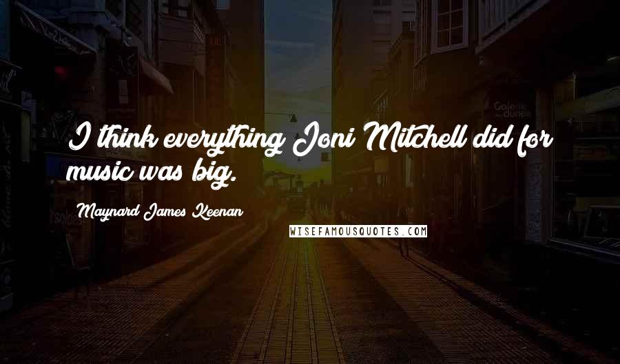 Maynard James Keenan quotes: I think everything Joni Mitchell did for music was big.