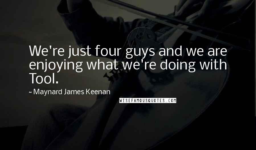 Maynard James Keenan quotes: We're just four guys and we are enjoying what we're doing with Tool.