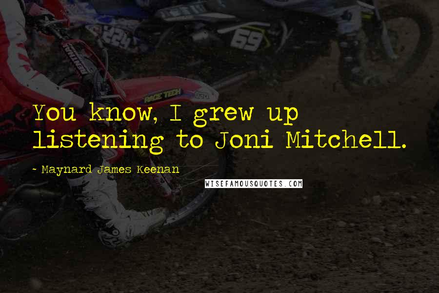 Maynard James Keenan quotes: You know, I grew up listening to Joni Mitchell.