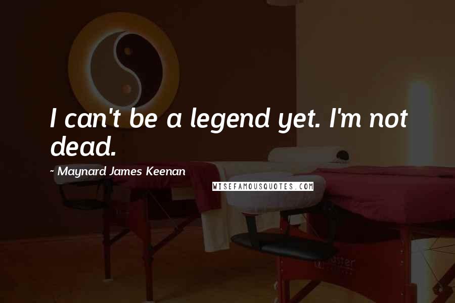 Maynard James Keenan quotes: I can't be a legend yet. I'm not dead.