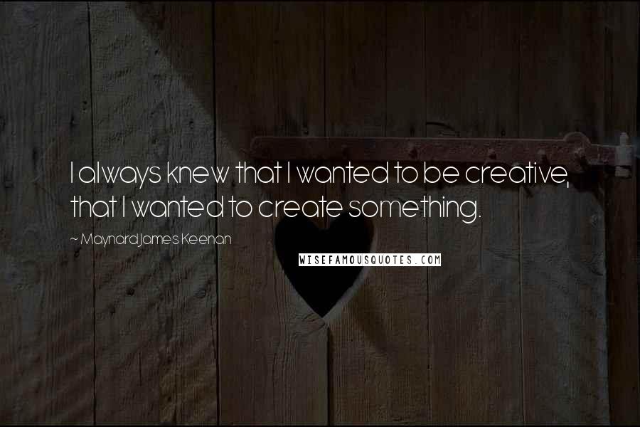 Maynard James Keenan quotes: I always knew that I wanted to be creative, that I wanted to create something.