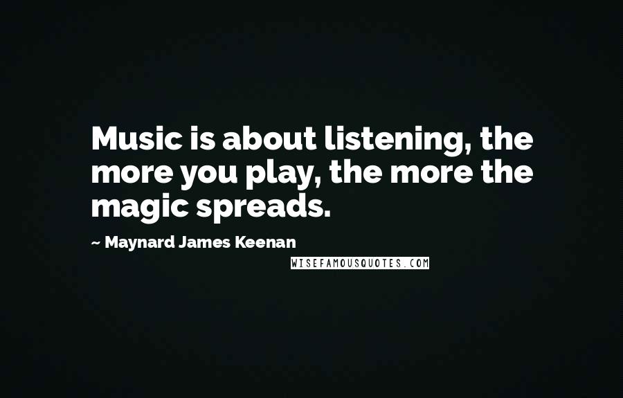 Maynard James Keenan quotes: Music is about listening, the more you play, the more the magic spreads.