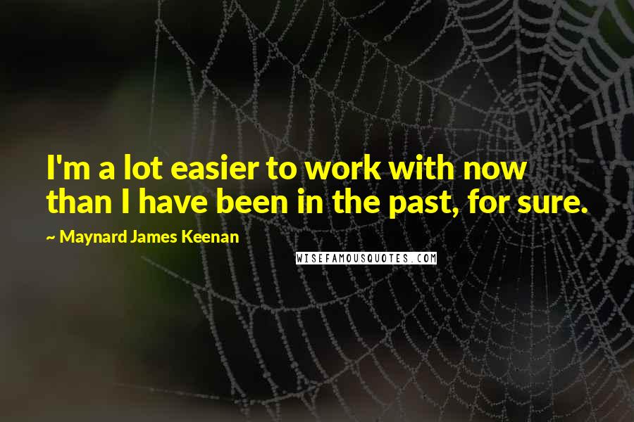 Maynard James Keenan quotes: I'm a lot easier to work with now than I have been in the past, for sure.
