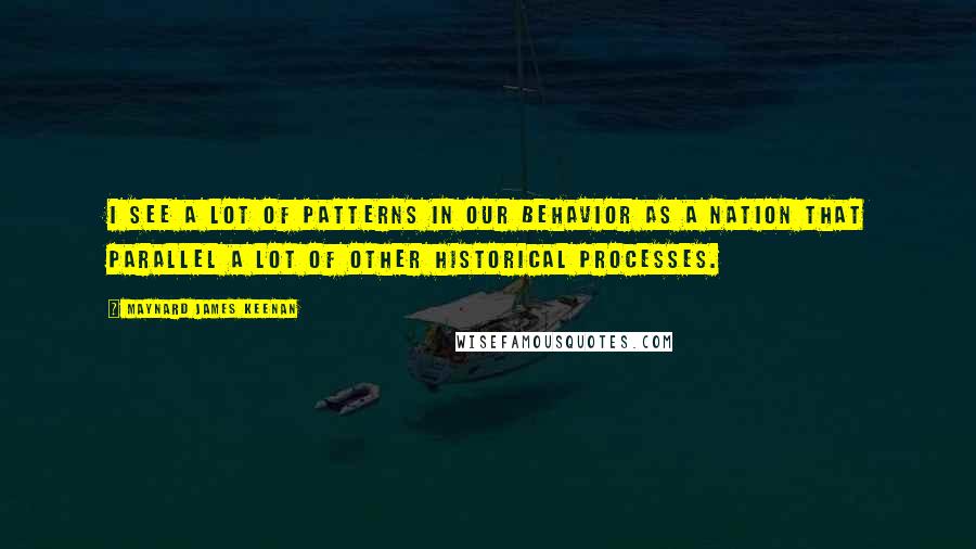 Maynard James Keenan quotes: I see a lot of patterns in our behavior as a nation that parallel a lot of other historical processes.