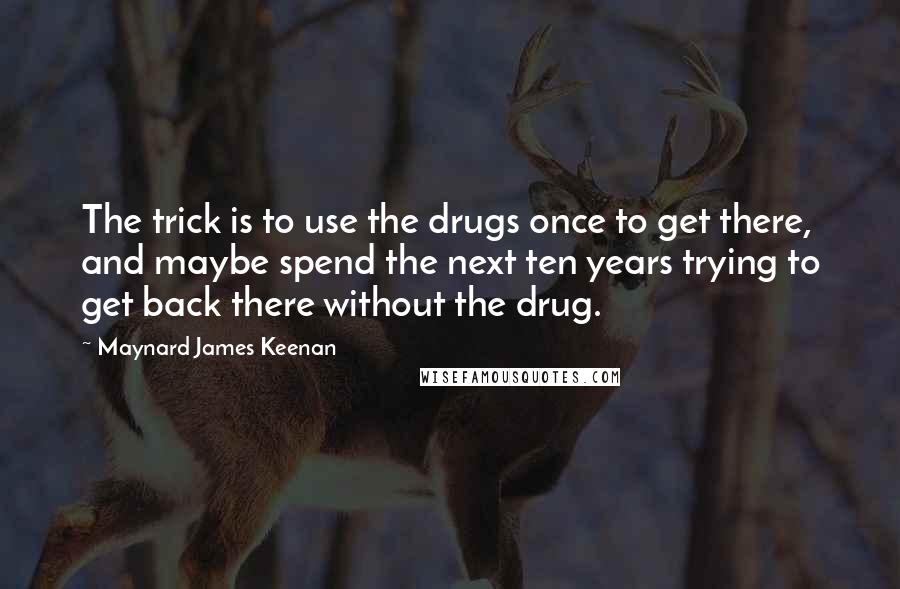 Maynard James Keenan quotes: The trick is to use the drugs once to get there, and maybe spend the next ten years trying to get back there without the drug.