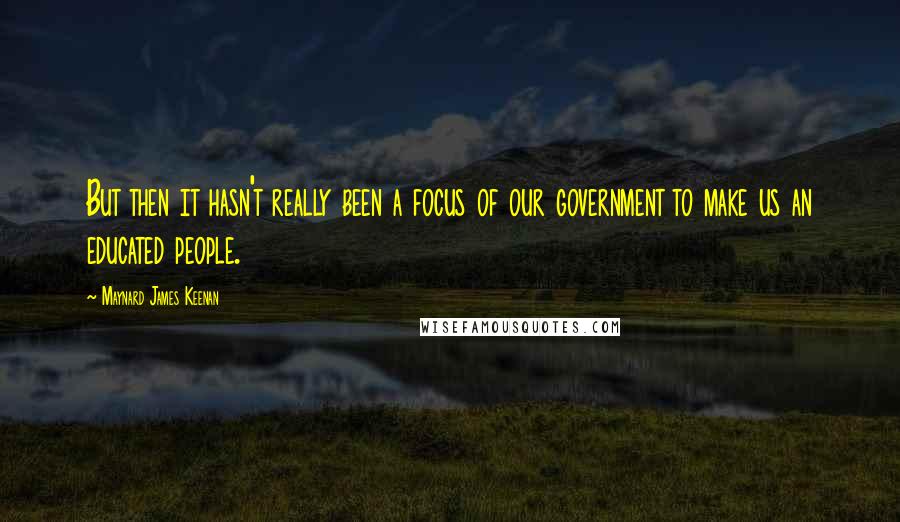 Maynard James Keenan quotes: But then it hasn't really been a focus of our government to make us an educated people.