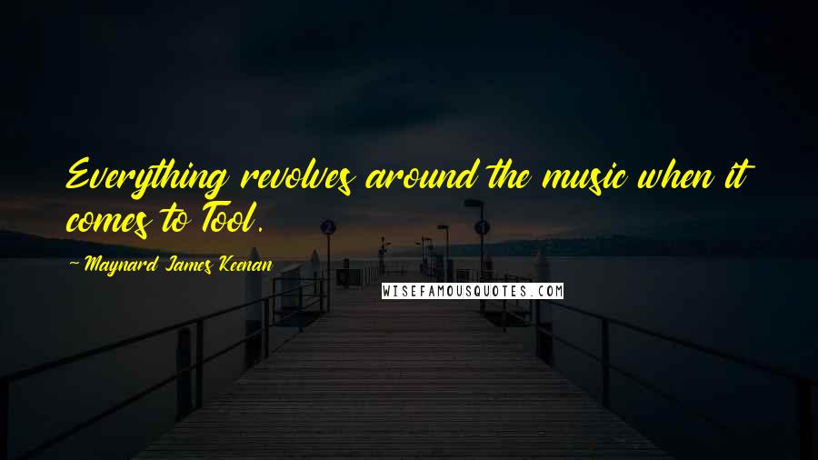 Maynard James Keenan quotes: Everything revolves around the music when it comes to Tool.