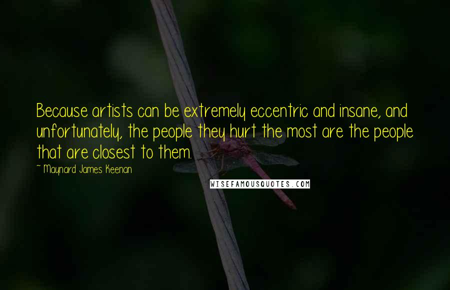 Maynard James Keenan quotes: Because artists can be extremely eccentric and insane, and unfortunately, the people they hurt the most are the people that are closest to them.