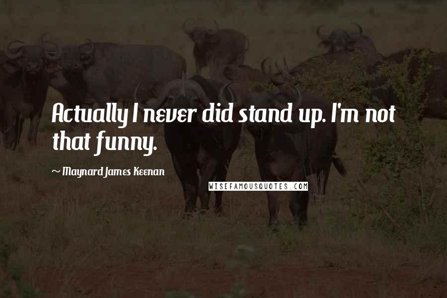 Maynard James Keenan quotes: Actually I never did stand up. I'm not that funny.