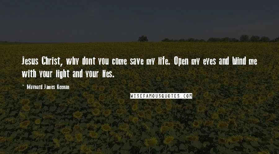 Maynard James Keenan quotes: Jesus Christ, why dont you come save my life. Open my eyes and blind me with your light and your lies.