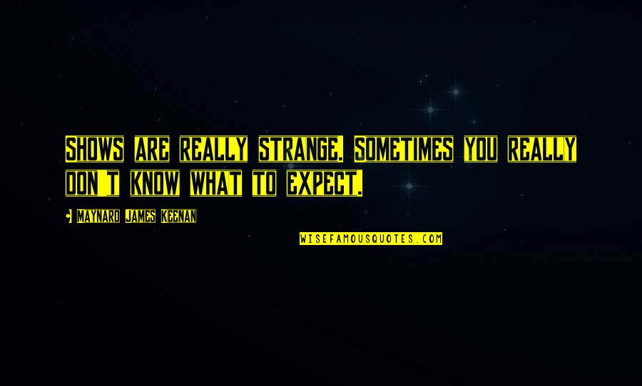 Maynard James Keenan Quotes By Maynard James Keenan: Shows are really strange. Sometimes you really don't Maynard James Keenan Quotes By Maynard James Keenan: Shows are really strange. Sometimes you really don't