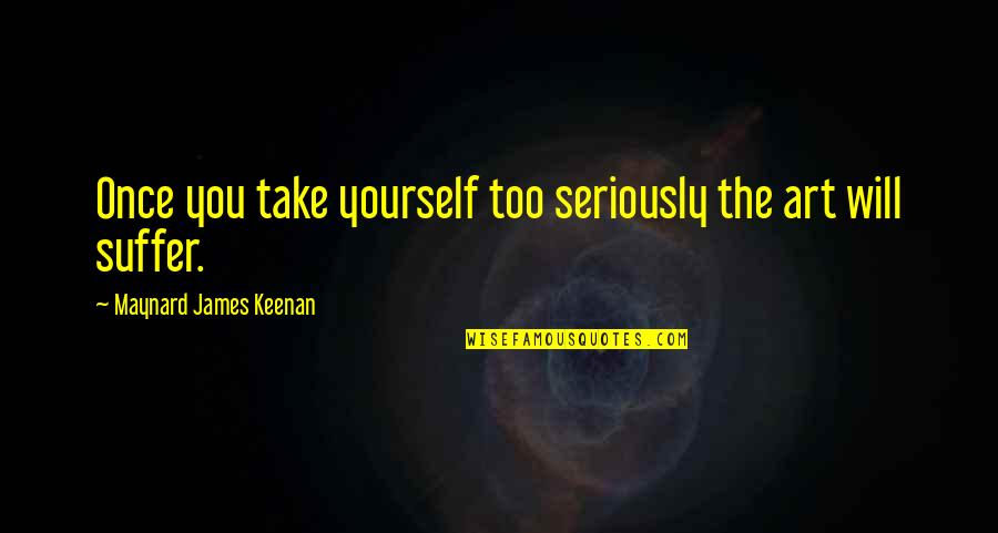 Maynard James Keenan Quotes By Maynard James Keenan: Once you take yourself too seriously the art Maynard James Keenan Quotes By Maynard James Keenan: Once you take yourself too seriously the art