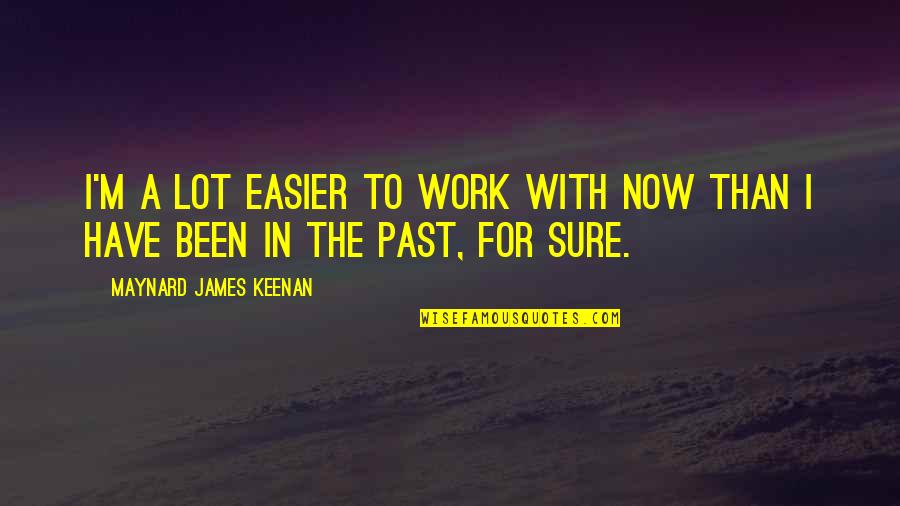 Maynard James Keenan Quotes By Maynard James Keenan: I'm a lot easier to work with now Maynard James Keenan Quotes By Maynard James Keenan: I'm a lot easier to work with now
