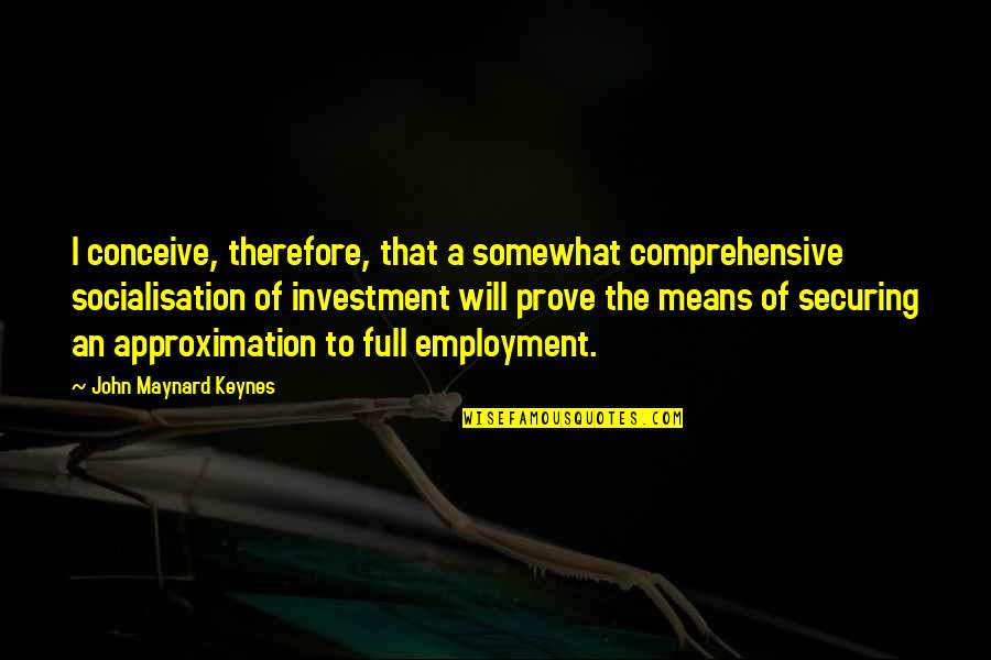 Maynard Keynes Quotes By John Maynard Keynes: I conceive, therefore, that a somewhat comprehensive socialisation Maynard Keynes Quotes By John Maynard Keynes: I conceive, therefore, that a somewhat comprehensive socialisation