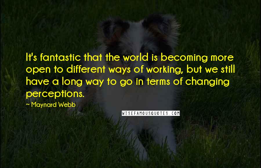 Maynard Webb quotes: It's fantastic that the world is becoming more open to different ways of working, but we still have a long way to go in terms of changing perceptions. Maynard Webb quotes: It's fantastic that the world is becoming more open to different ways of working, but we still have a long way to go in terms of changing perceptions.