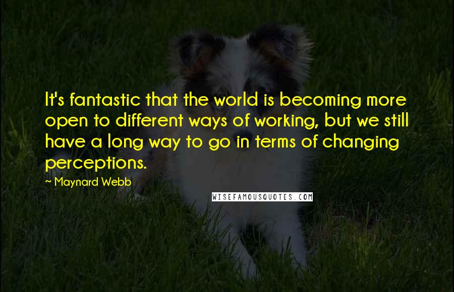 Maynard Webb quotes: It's fantastic that the world is becoming more open to different ways of working, but we still have a long way to go in terms of changing perceptions.