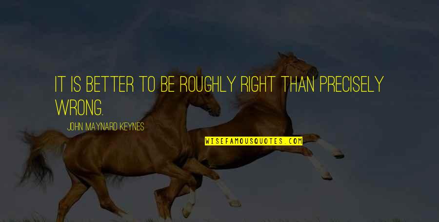 Maynard's Quotes By John Maynard Keynes: It is better to be roughly right than