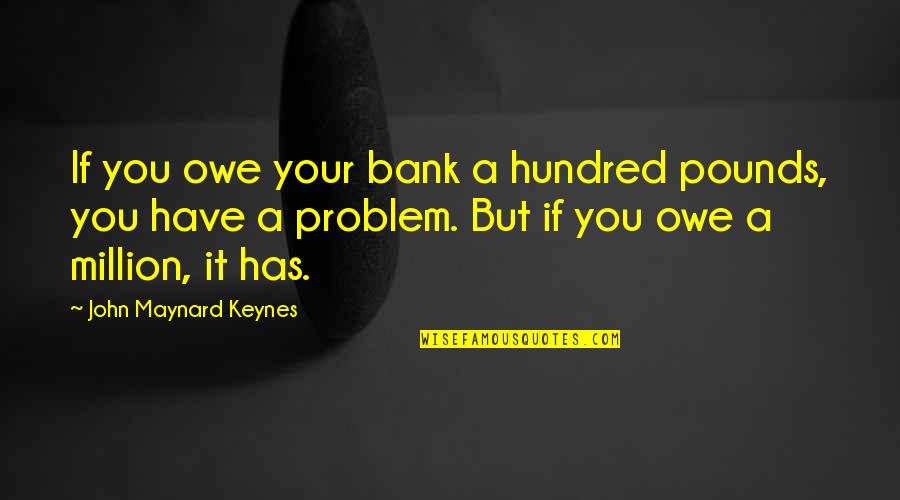 Maynard's Quotes By John Maynard Keynes: If you owe your bank a hundred pounds,