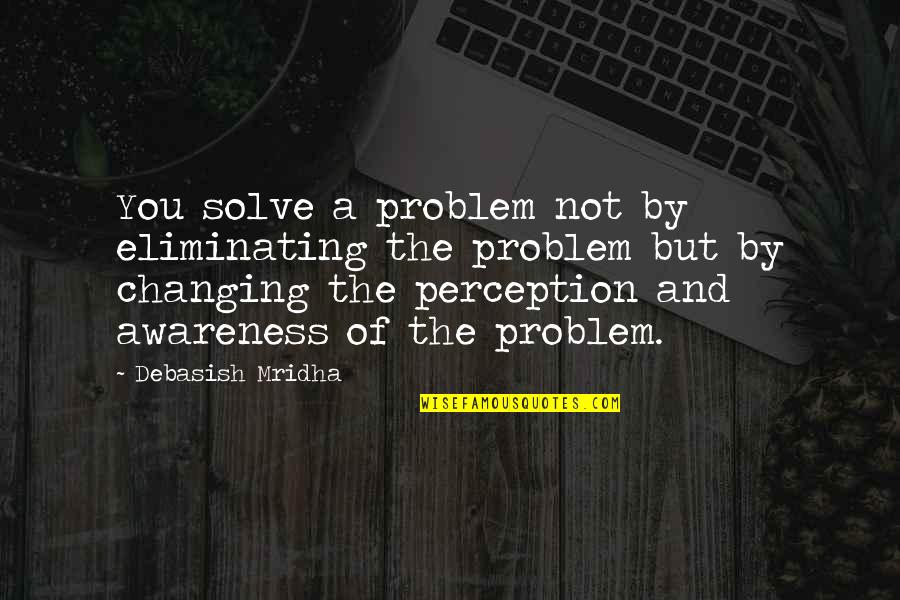 Mayoritariamente Quotes By Debasish Mridha: You solve a problem not by eliminating the