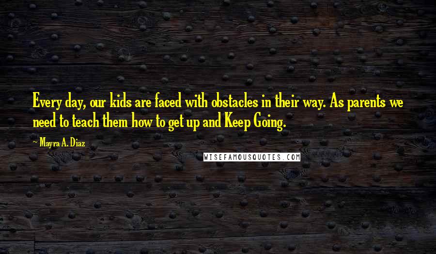 Mayra A. Diaz quotes: Every day, our kids are faced with obstacles in their way. As parents we need to teach them how to get up and Keep Going.