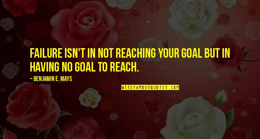 Mays Quotes By Benjamin E. Mays: Failure isn't in not reaching your goal but