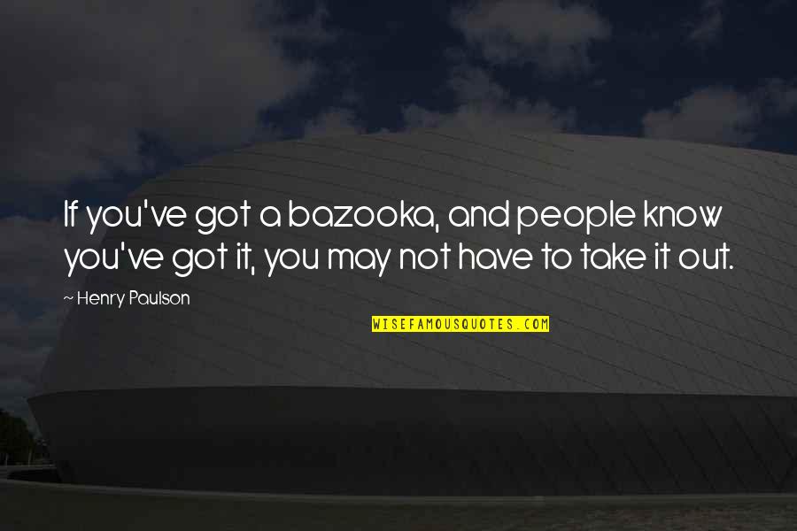 May've Quotes By Henry Paulson: If you've got a bazooka, and people know