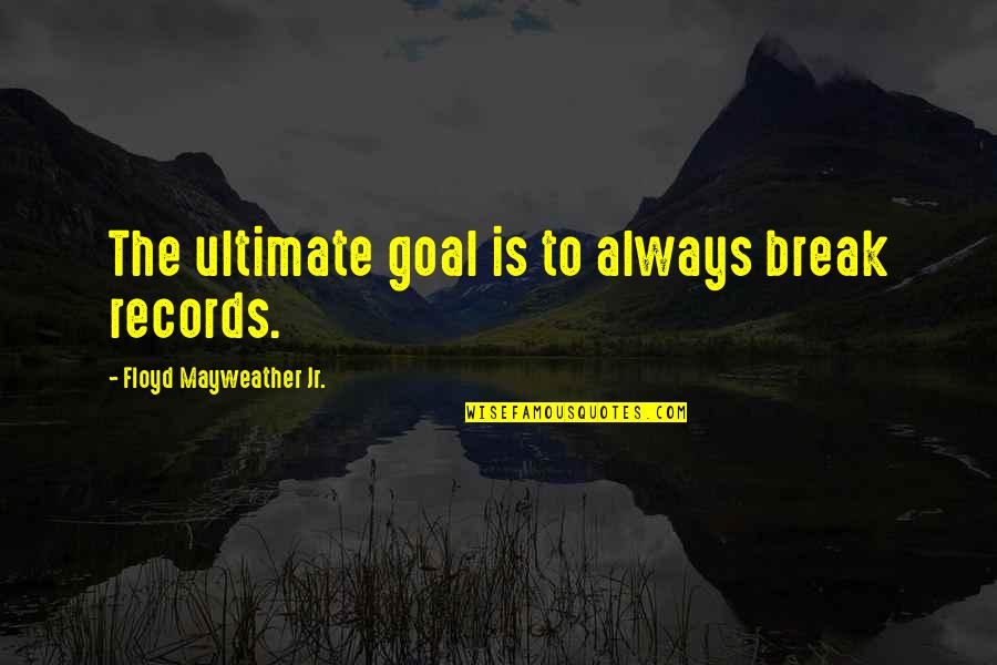 Mayweather Quotes By Floyd Mayweather Jr.: The ultimate goal is to always break records.