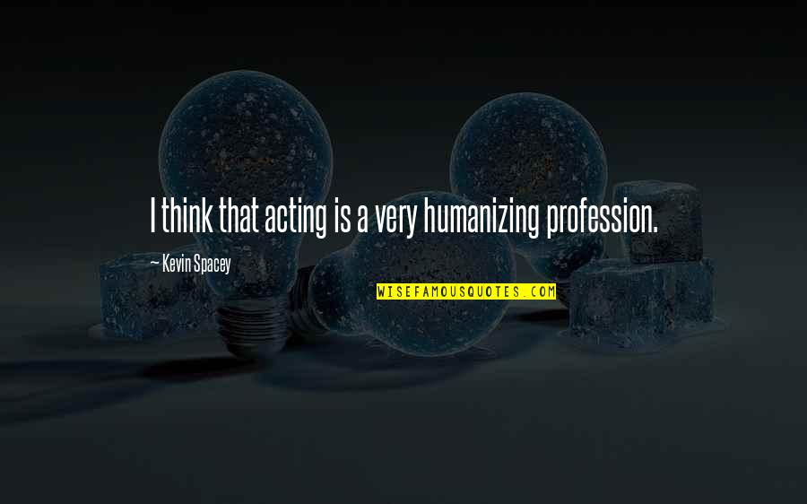 Mayya Moore Quotes By Kevin Spacey: I think that acting is a very humanizing Mayya Moore Quotes By Kevin Spacey: I think that acting is a very humanizing