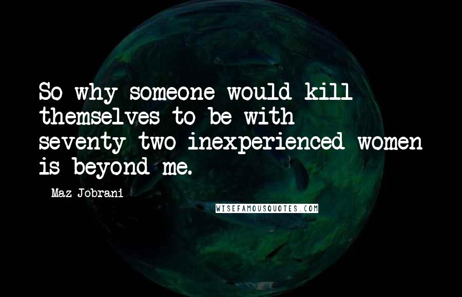 Maz Jobrani quotes: So why someone would kill themselves to be with seventy-two inexperienced women is beyond me.