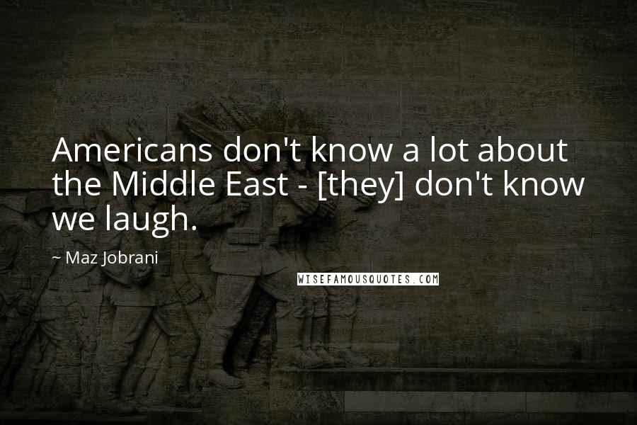 Maz Jobrani quotes: Americans don't know a lot about the Middle East - [they] don't know we laugh.