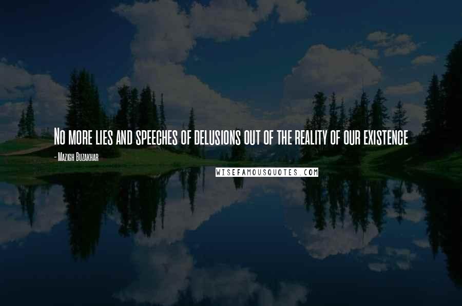 Mazigh Buzakhar quotes: No more lies and speeches of delusions out of the reality of our existence