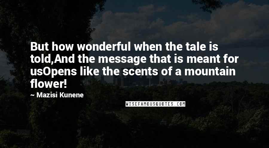 Mazisi Kunene quotes: But how wonderful when the tale is told,And the message that is meant for usOpens like the scents of a mountain flower!