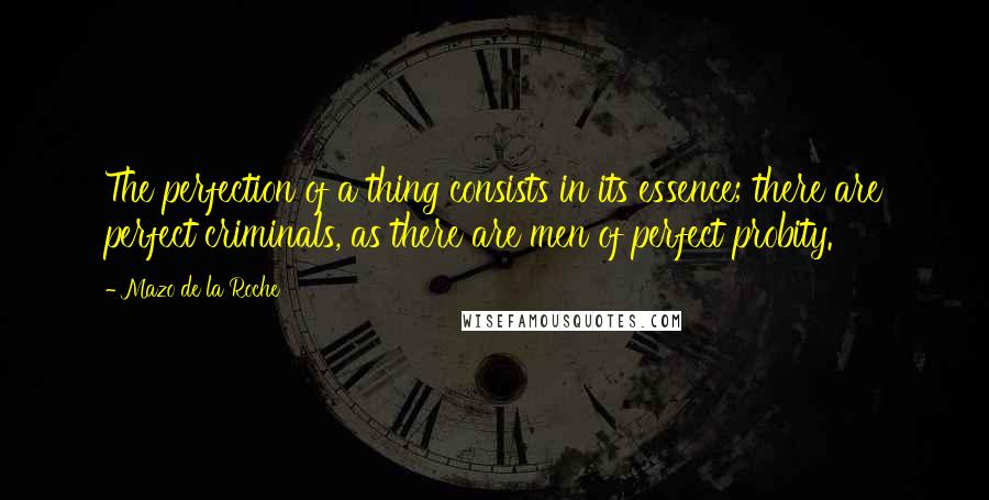 Mazo De La Roche quotes: The perfection of a thing consists in its essence; there are perfect criminals, as there are men of perfect probity.