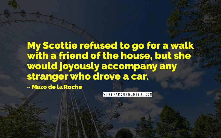 Mazo De La Roche quotes: My Scottie refused to go for a walk with a friend of the house, but she would joyously accompany any stranger who drove a car.