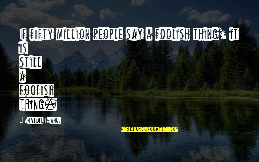 Mazumdar Quotes By Anatole France: If fifty million people say a foolish thing,