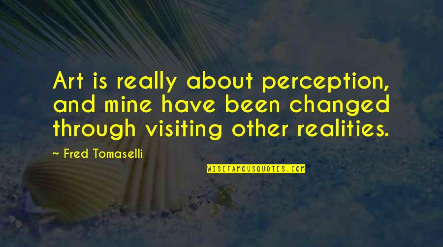 Mazzottis On The Plaza Quotes By Fred Tomaselli: Art is really about perception, and mine have Mazzottis On The Plaza Quotes By Fred Tomaselli: Art is really about perception, and mine have