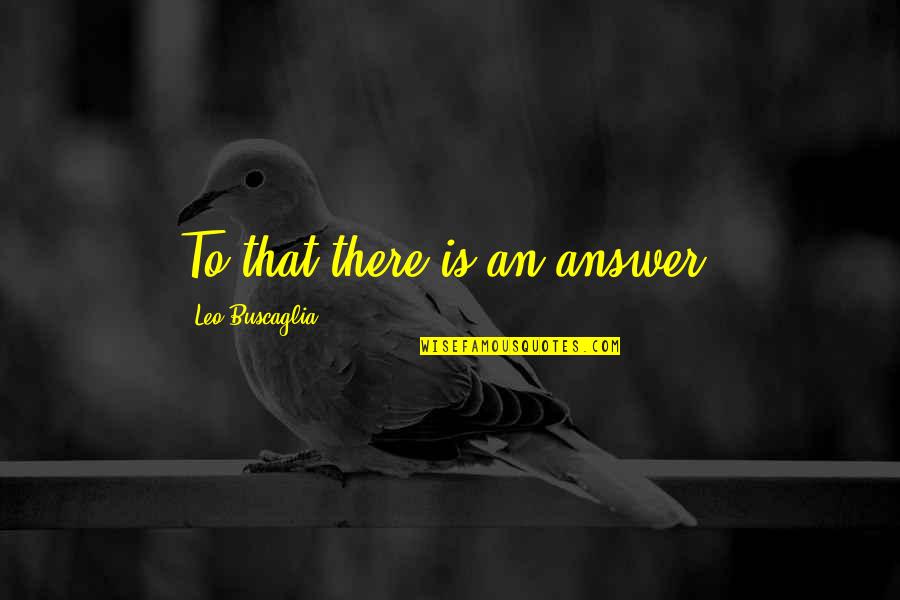 Mbango Valley Quotes By Leo Buscaglia: To that there is an answer. Mbango Valley Quotes By Leo Buscaglia: To that there is an answer.