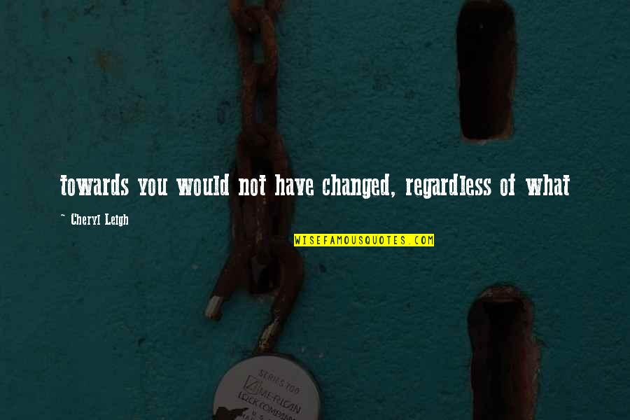 Mc Grindah Quotes By Cheryl Leigh: towards you would not have changed, regardless of Mc Grindah Quotes By Cheryl Leigh: towards you would not have changed, regardless of