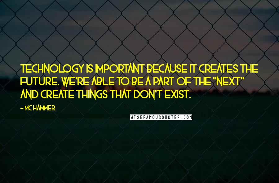 MC Hammer quotes: Technology is important because it creates the future. We're able to be a part of the "next" and create things that don't exist.