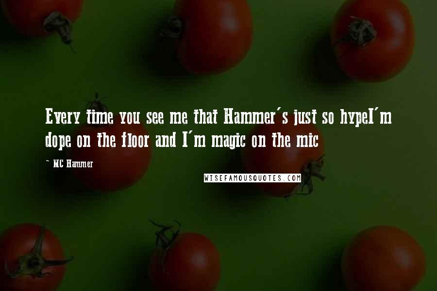 MC Hammer quotes: Every time you see me that Hammer's just so hypeI'm dope on the floor and I'm magic on the mic