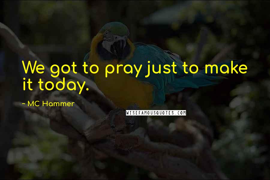 MC Hammer quotes: We got to pray just to make it today.