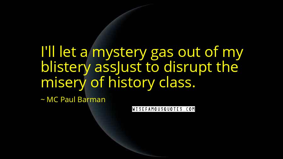 MC Paul Barman quotes: I'll let a mystery gas out of my blistery assJust to disrupt the misery of history class. MC Paul Barman quotes: I'll let a mystery gas out of my blistery assJust to disrupt the misery of history class.