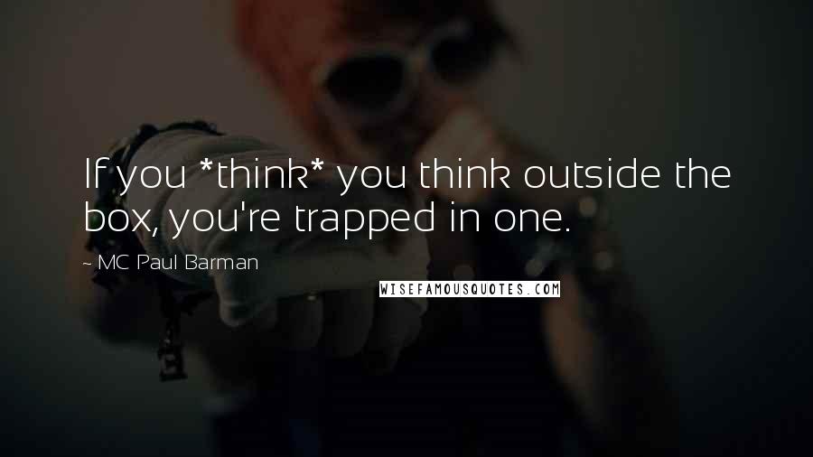 MC Paul Barman quotes: If you *think* you think outside the box, you're trapped in one. MC Paul Barman quotes: If you *think* you think outside the box, you're trapped in one.